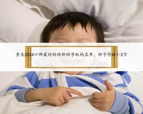 重庆2024口碑最好的供卵助孕机构名单，卵子价格1-2万